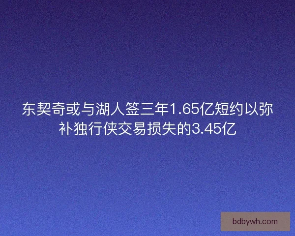 东契奇或与湖人签三年1.65亿短约以弥补独行侠交易损失的3.45亿