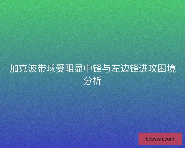 加克波带球受阻显中锋与左边锋进攻困境分析