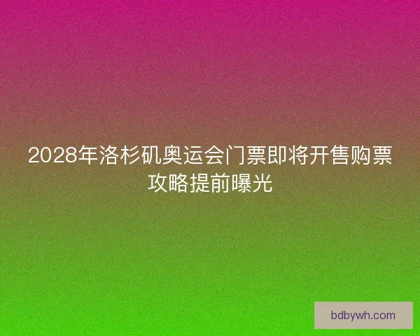 2028年洛杉矶奥运会门票即将开售购票攻略提前曝光