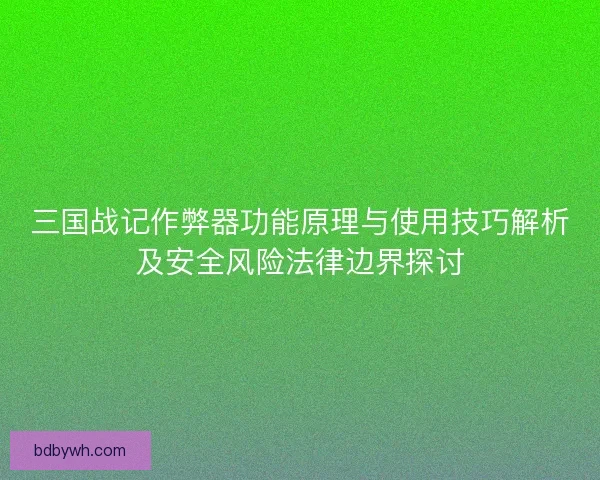 三国战记作弊器功能原理与使用技巧解析及安全风险法律边界探讨