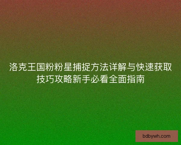 洛克王国粉粉星捕捉方法详解与快速获取技巧攻略新手必看全面指南
