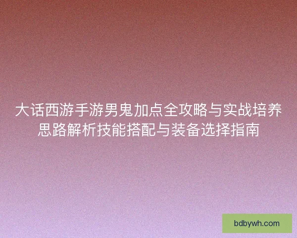大话西游手游男鬼加点全攻略与实战培养思路解析技能搭配与装备选择指南