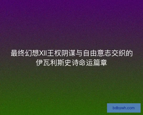 最终幻想XII王权阴谋与自由意志交织的伊瓦利斯史诗命运篇章