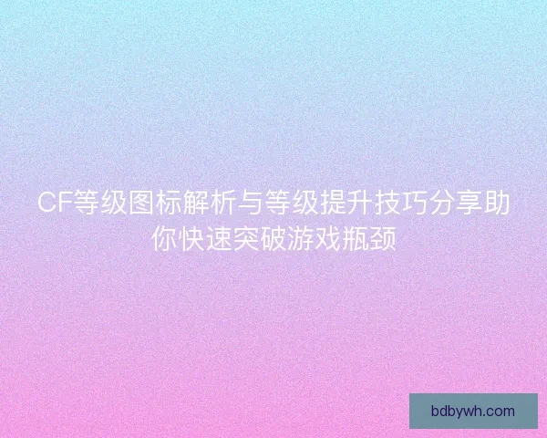 CF等级图标解析与等级提升技巧分享助你快速突破游戏瓶颈