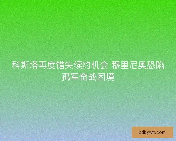 科斯塔再度错失续约机会 穆里尼奥恐陷孤军奋战困境