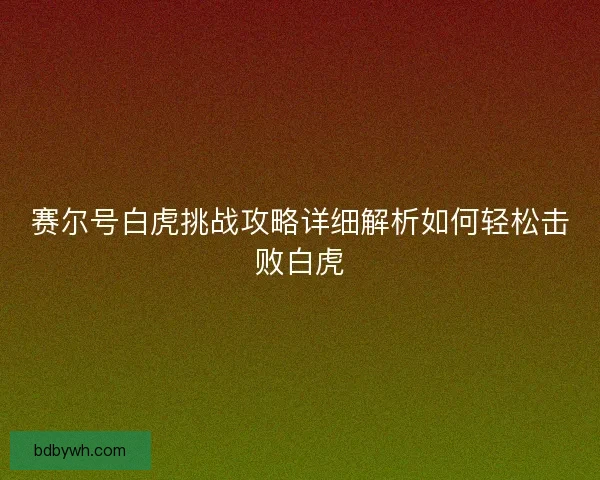 赛尔号白虎挑战攻略详细解析如何轻松击败白虎