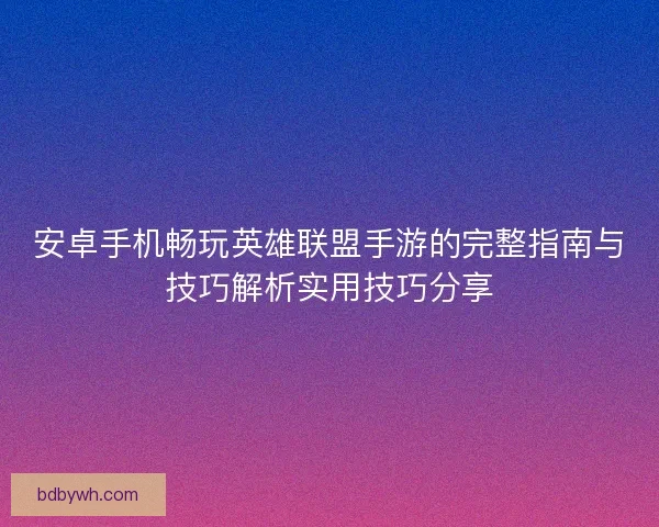 安卓手机畅玩英雄联盟手游的完整指南与技巧解析实用技巧分享