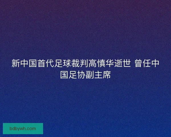 新中国首代足球裁判高慎华逝世 曾任中国足协副主席