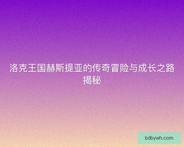 洛克王国赫斯提亚的传奇冒险与成长之路揭秘