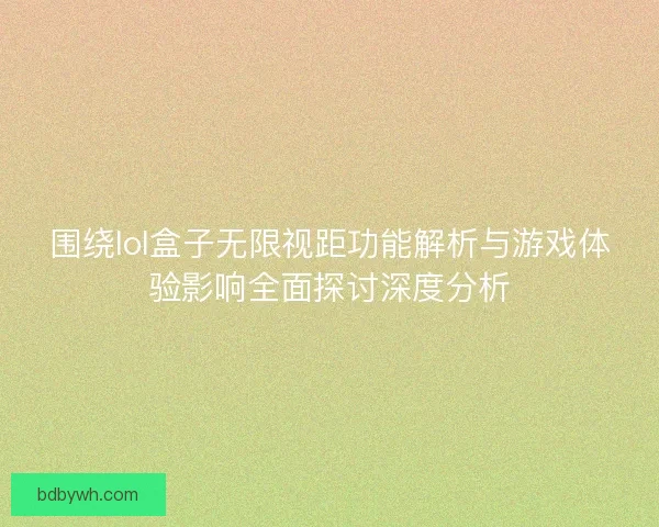 围绕lol盒子无限视距功能解析与游戏体验影响全面探讨深度分析