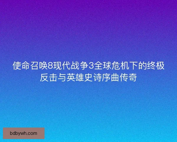 使命召唤8现代战争3全球危机下的终极反击与英雄史诗序曲传奇