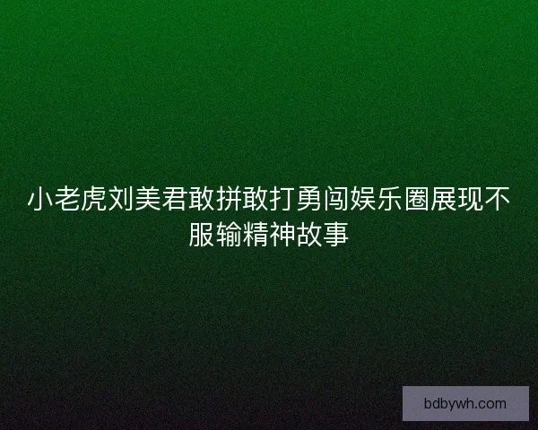 小老虎刘美君敢拼敢打勇闯娱乐圈展现不服输精神故事