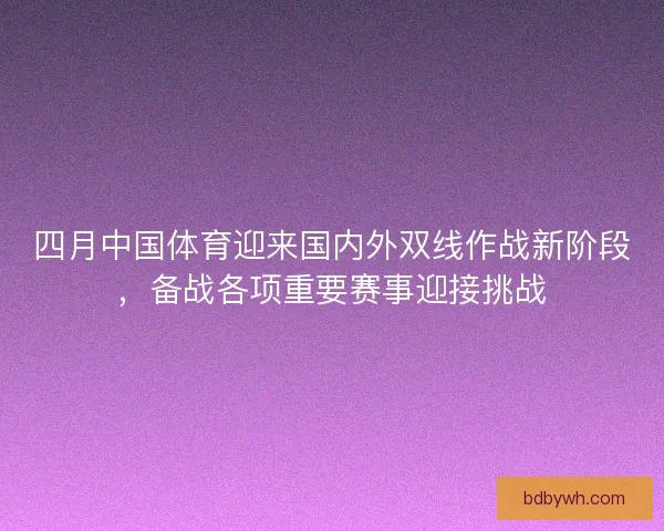 四月中国体育迎来国内外双线作战新阶段，备战各项重要赛事迎接挑战