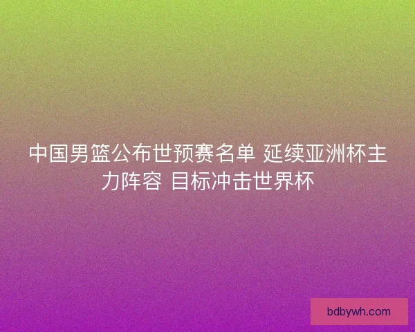 中国男篮公布世预赛名单 延续亚洲杯主力阵容 目标冲击世界杯